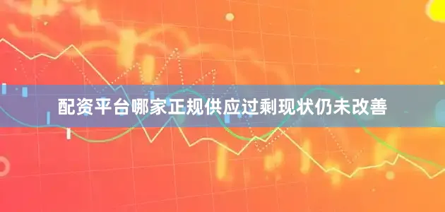 配资平台哪家正规供应过剩现状仍未改善