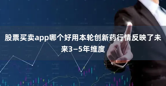 股票买卖app哪个好用本轮创新药行情反映了未来3—5年维度
