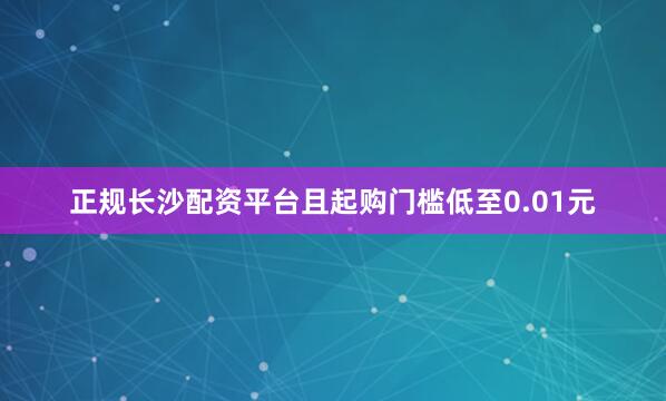正规长沙配资平台且起购门槛低至0.01元