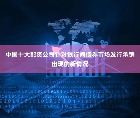中国十大配资公司　　针对银行间债券市场发行承销出现的新情况