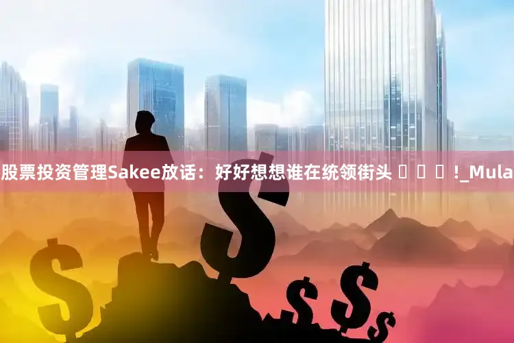 股票投资管理Sakee放话：好好想想谁在统领街头 ​​​!_Mula