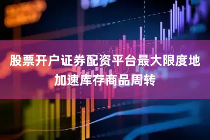 股票开户证券配资平台最大限度地加速库存商品周转