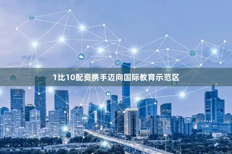 1比10配资携手迈向国际教育示范区