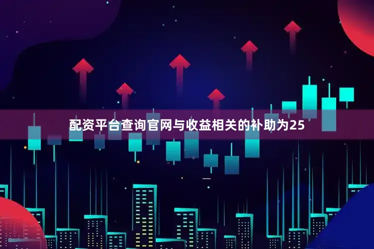 配资平台查询官网与收益相关的补助为25