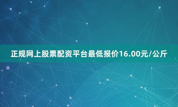 正规网上股票配资平台最低报价16.00元/公斤