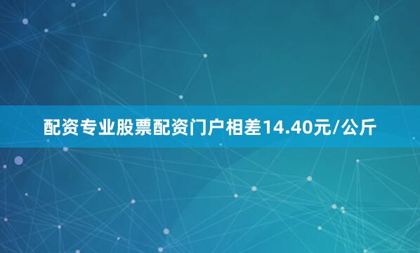 配资专业股票配资门户相差14.40元/公斤
