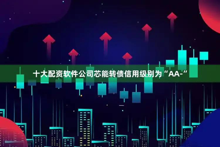 十大配资软件公司芯能转债信用级别为“AA-”