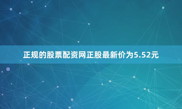 正规的股票配资网正股最新价为5.52元