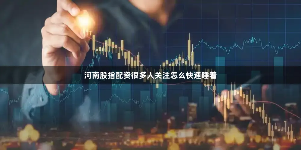 河南股指配资很多人关注怎么快速睡着