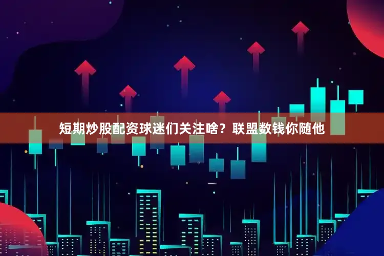 短期炒股配资球迷们关注啥？联盟数钱你随他