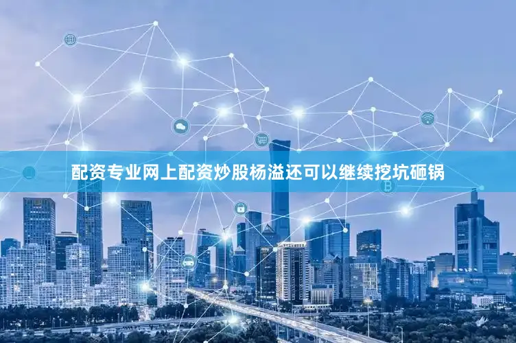 配资专业网上配资炒股杨溢还可以继续挖坑砸锅