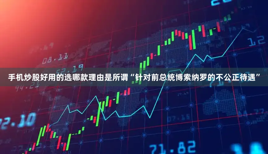 手机炒股好用的选哪款理由是所谓“针对前总统博索纳罗的不公正待遇”