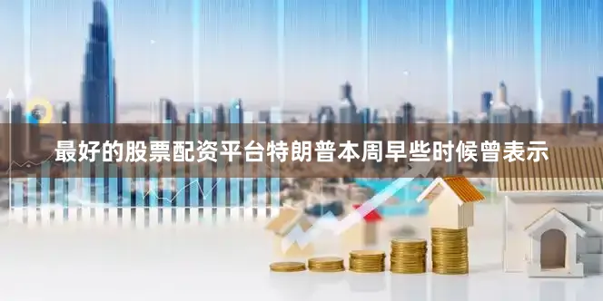 最好的股票配资平台　　特朗普本周早些时候曾表示