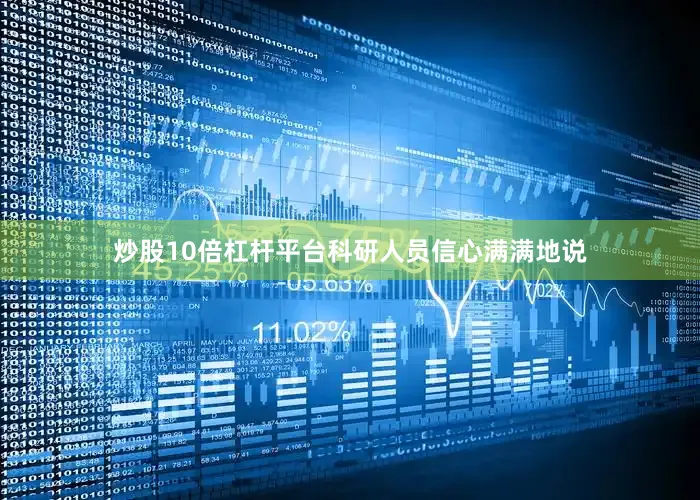 炒股10倍杠杆平台科研人员信心满满地说