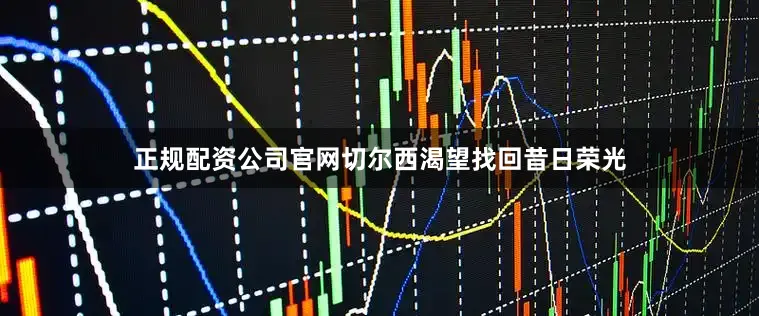 正规配资公司官网切尔西渴望找回昔日荣光