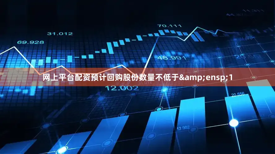 网上平台配资预计回购股份数量不低于 1