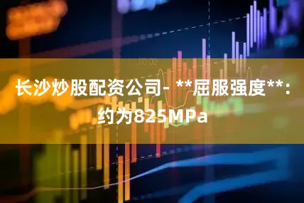 长沙炒股配资公司- **屈服强度**：约为825MPa