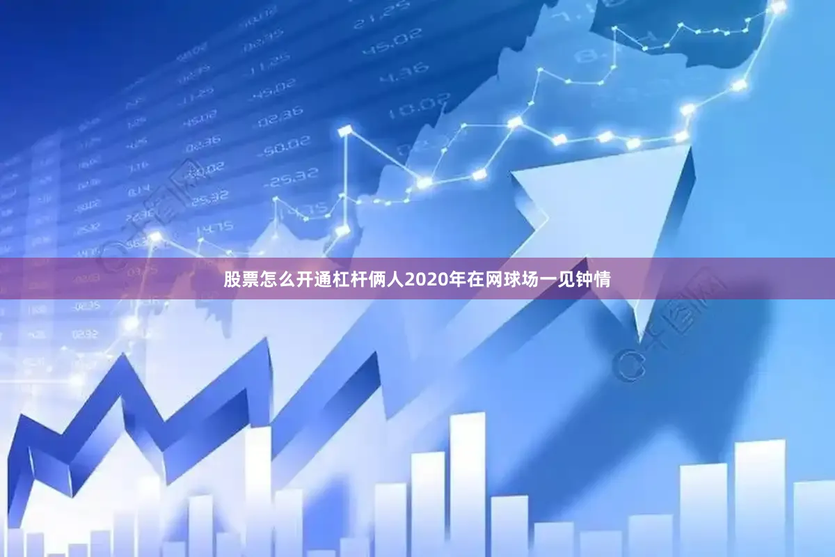 股票怎么开通杠杆俩人2020年在网球场一见钟情