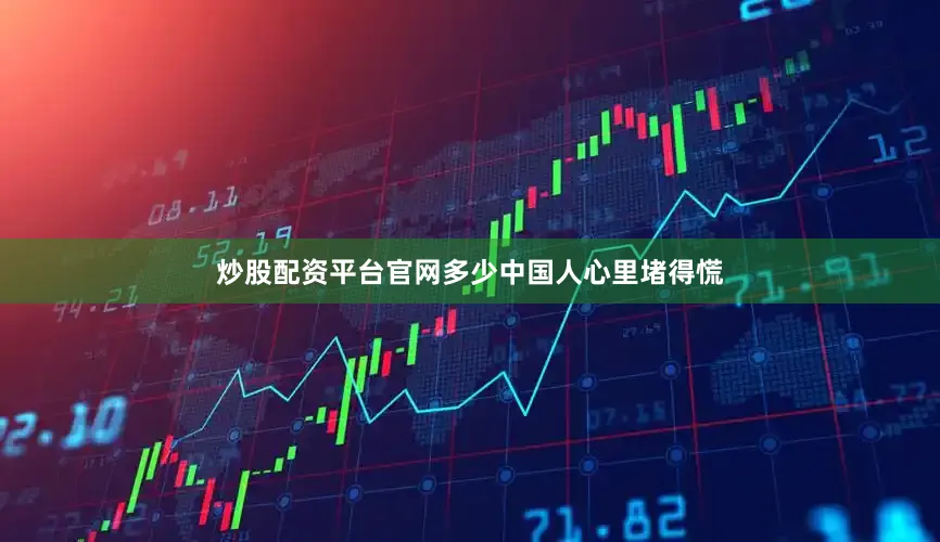 炒股配资平台官网多少中国人心里堵得慌