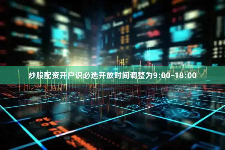 炒股配资开户识必选开放时间调整为9:00-18:00