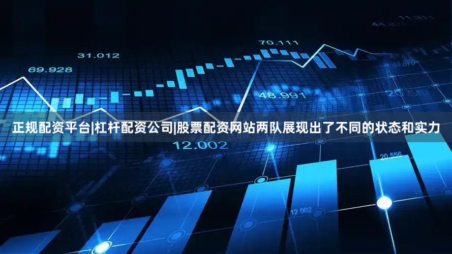 正规配资平台|杠杆配资公司|股票配资网站两队展现出了不同的状态和实力
