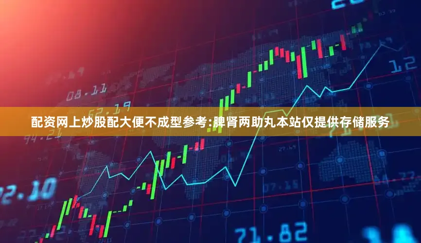 配资网上炒股配大便不成型参考:脾肾两助丸本站仅提供存储服务