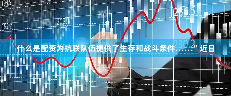 什么是配资为抗联队伍提供了生存和战斗条件……”近日