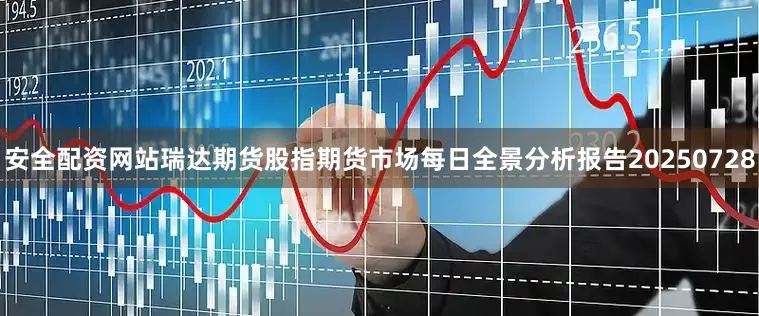 安全配资网站瑞达期货股指期货市场每日全景分析报告20250728