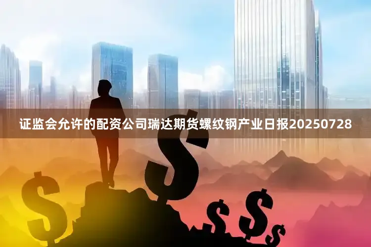 证监会允许的配资公司瑞达期货螺纹钢产业日报20250728