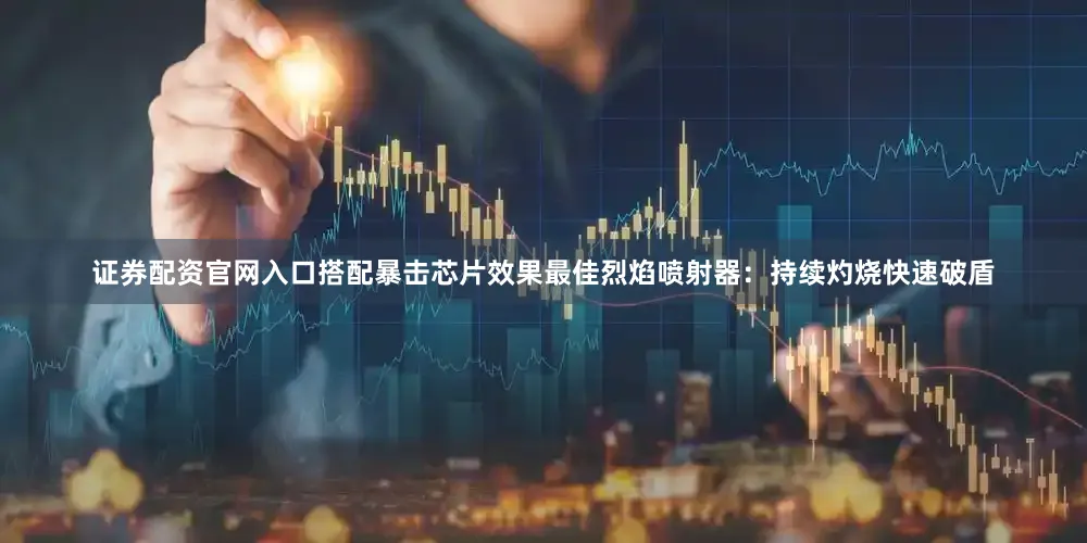 证券配资官网入口搭配暴击芯片效果最佳烈焰喷射器：持续灼烧快速破盾