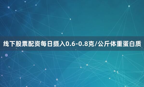 线下股票配资每日摄入0.6-0.8克/公斤体重蛋白质