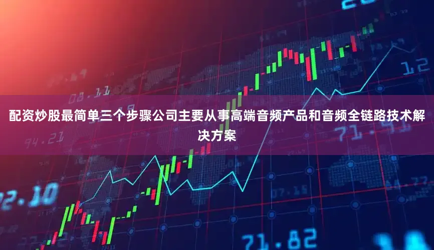 配资炒股最简单三个步骤公司主要从事高端音频产品和音频全链路技术解决方案
