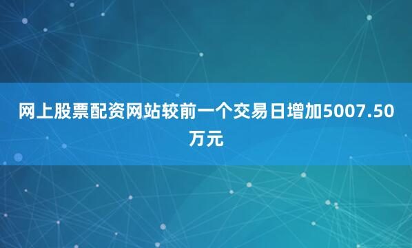 网上股票配资网站较前一个交易日增加5007.50万元