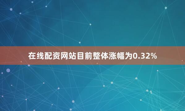 在线配资网站目前整体涨幅为0.32%
