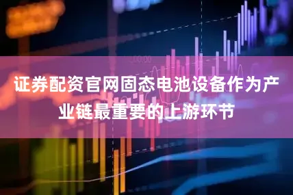 证券配资官网固态电池设备作为产业链最重要的上游环节