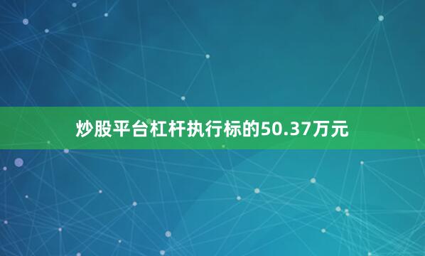 炒股平台杠杆执行标的50.37万元