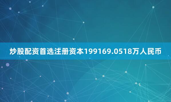 炒股配资首选注册资本199169.0518万人民币