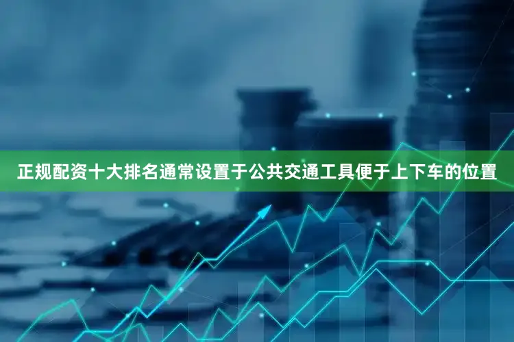 正规配资十大排名通常设置于公共交通工具便于上下车的位置
