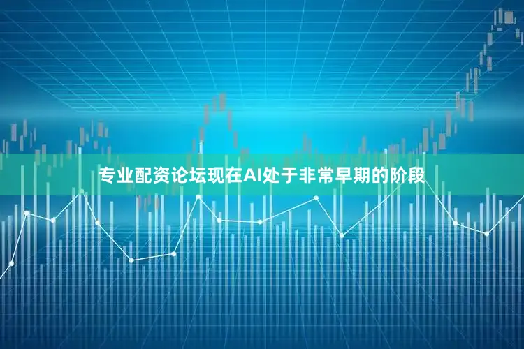 专业配资论坛现在AI处于非常早期的阶段