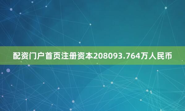 配资门户首页注册资本208093.764万人民币