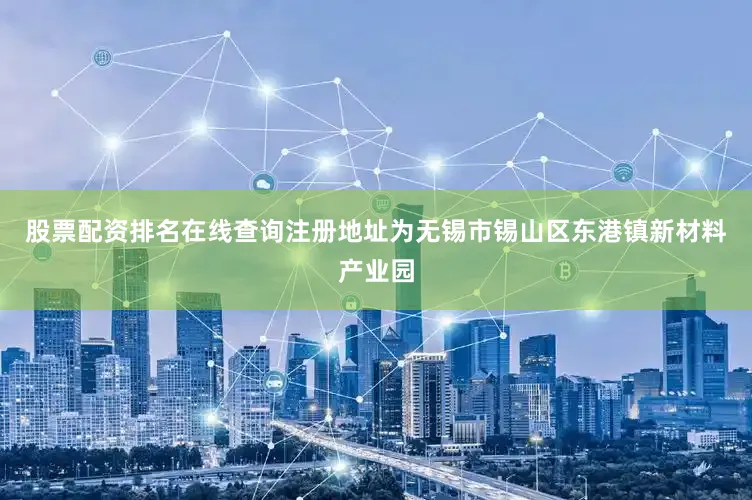 股票配资排名在线查询注册地址为无锡市锡山区东港镇新材料产业园