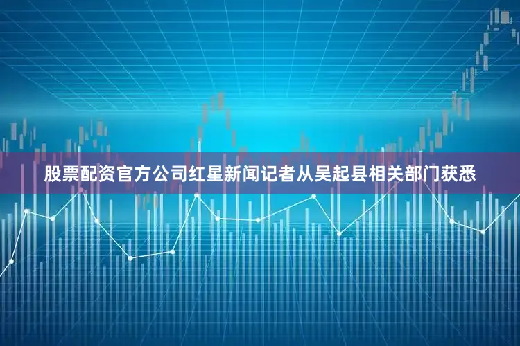 股票配资官方公司红星新闻记者从吴起县相关部门获悉