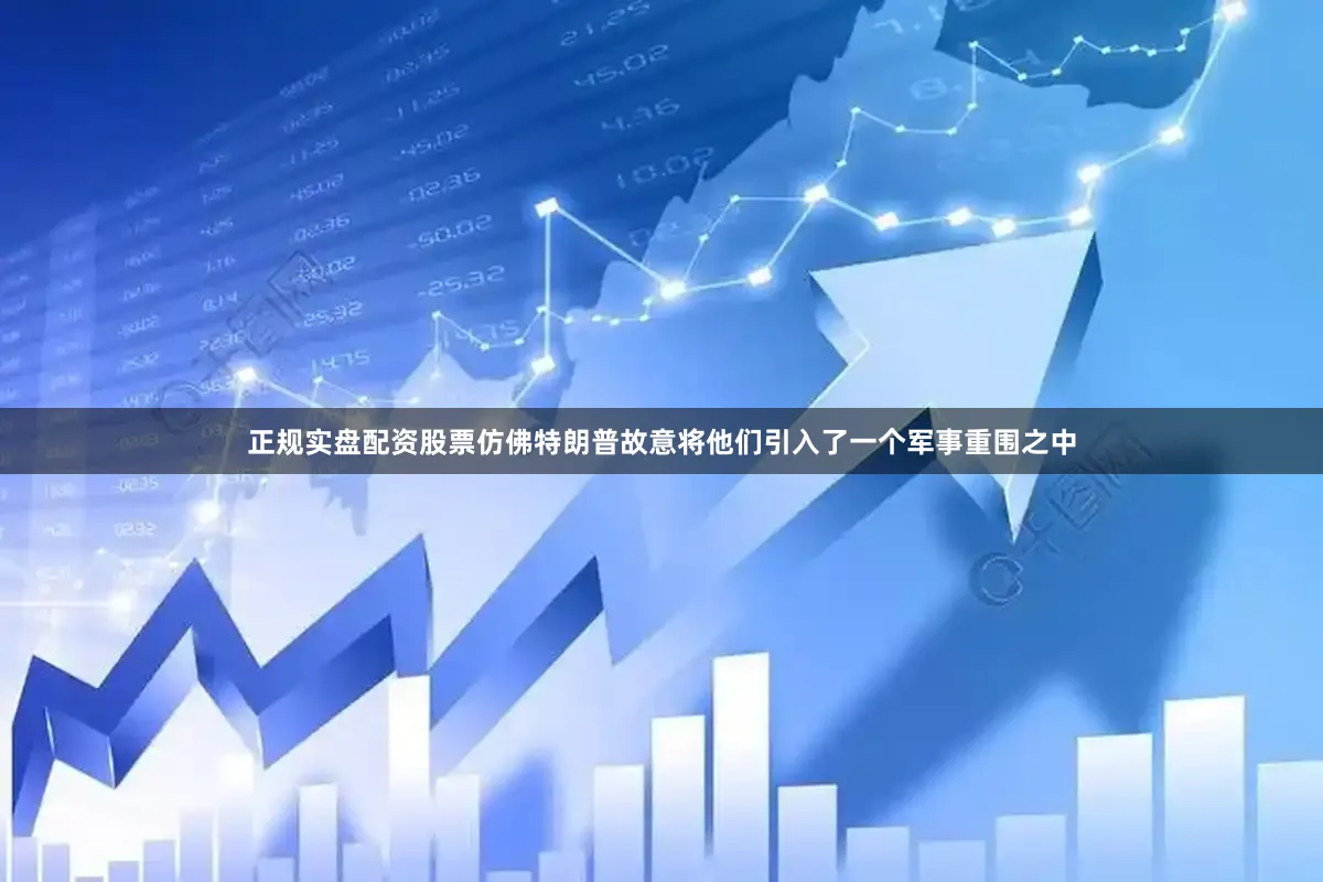 正规实盘配资股票仿佛特朗普故意将他们引入了一个军事重围之中