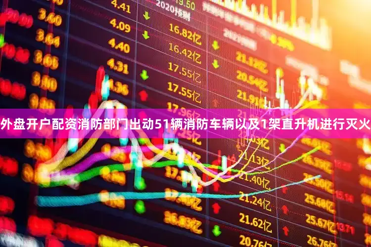 外盘开户配资消防部门出动51辆消防车辆以及1架直升机进行灭火