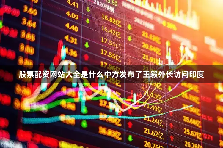 股票配资网站大全是什么中方发布了王毅外长访问印度