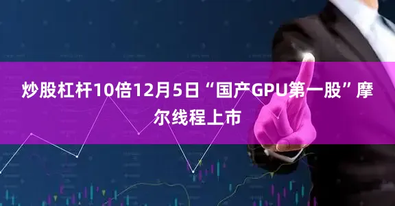炒股杠杆10倍12月5日“国产GPU第一股”摩尔线程上市