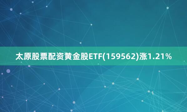 太原股票配资黄金股ETF(159562)涨1.21%