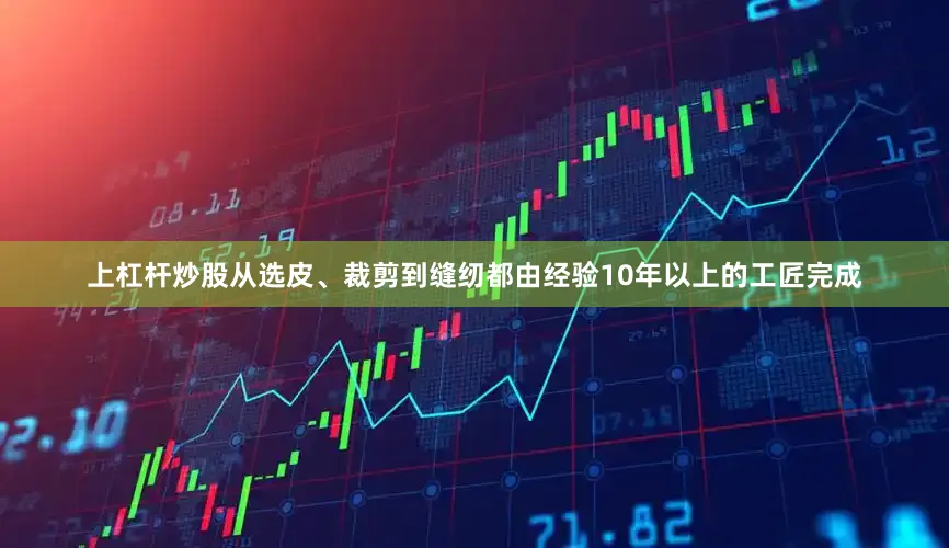 上杠杆炒股从选皮、裁剪到缝纫都由经验10年以上的工匠完成