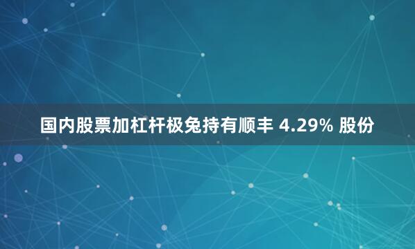 国内股票加杠杆极兔持有顺丰 4.29% 股份