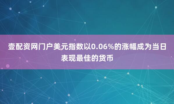 壹配资网门户美元指数以0.06%的涨幅成为当日表现最佳的货币
